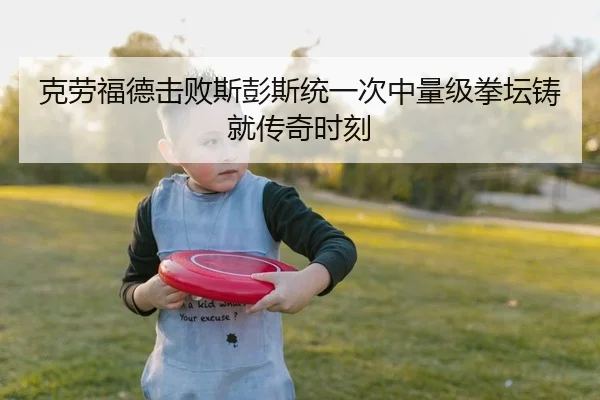 克劳福德击败斯彭斯统一次中量级拳坛铸就传奇时刻